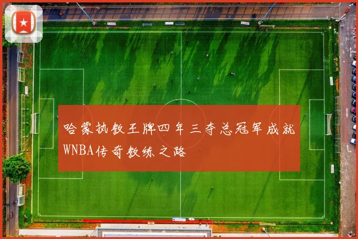 哈蒙执教王牌四年三夺总冠军成就WNBA传奇教练之路