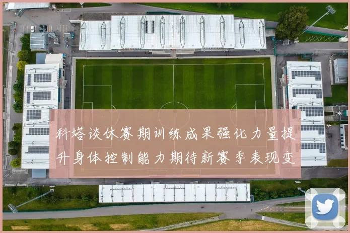 科塔谈休赛期训练成果强化力量提升身体控制能力期待新赛季表现变化
