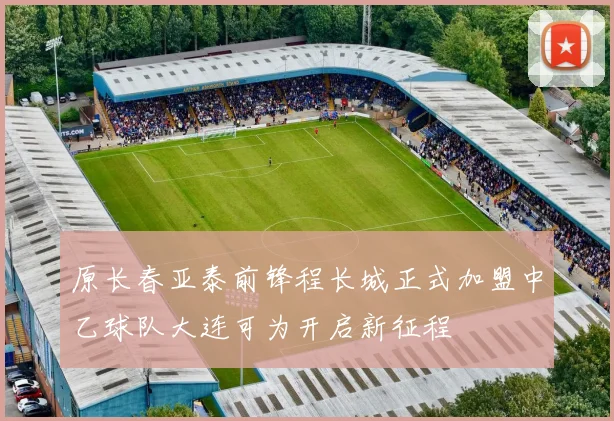 原长春亚泰前锋程长城正式加盟中乙球队大连可为开启新征程