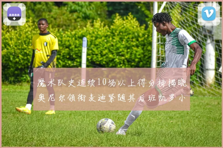 魔术队史连续10场以上得分榜揭晓奥尼尔领衔麦迪紧随其后班凯罗小瓦也在榜上