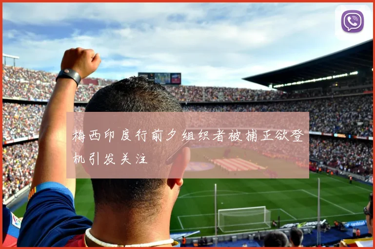 梅西印度行前夕组织者被捕正欲登机引发关注