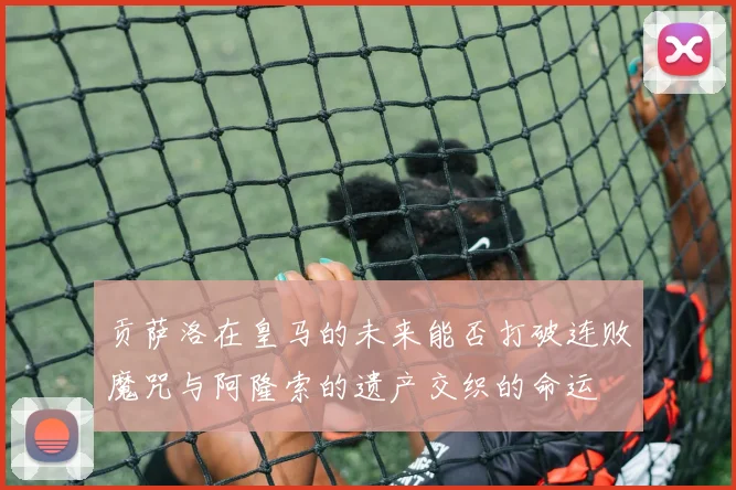 贡萨洛在皇马的未来能否打破连败魔咒与阿隆索的遗产交织的命运