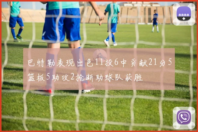 巴特勒表现出色11投6中贡献21分5篮板5助攻2抢断助球队获胜