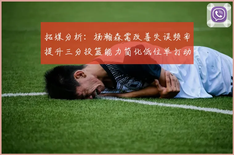拓媒分析：杨瀚森需改善失误频率提升三分投篮能力简化低位单打动作
