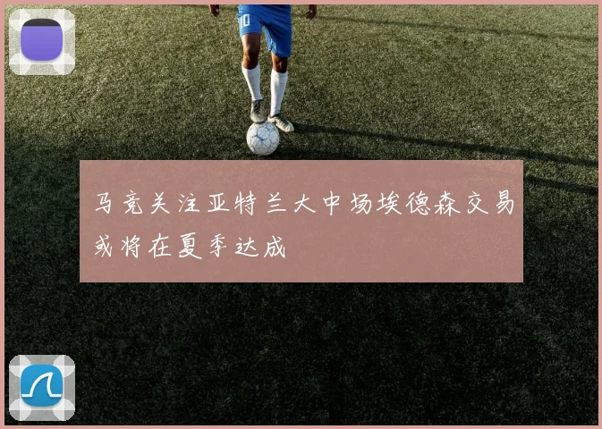 马竞关注亚特兰大中场埃德森交易或将在夏季达成