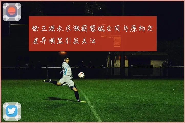 徐正源未求涨薪蓉城合同与原约定差异明显引发关注