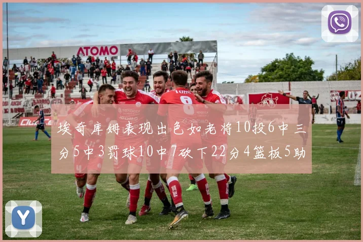 埃奇库姆表现出色如老将10投6中三分5中3罚球10中7砍下22分4篮板5助攻