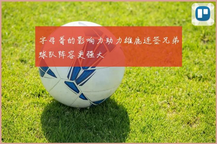 字母哥的影响力助力雄鹿连签兄弟球队阵容更强大