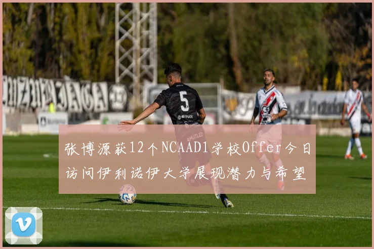 张博源获12个NCAAD1学校Offer今日访问伊利诺伊大学展现潜力与希望