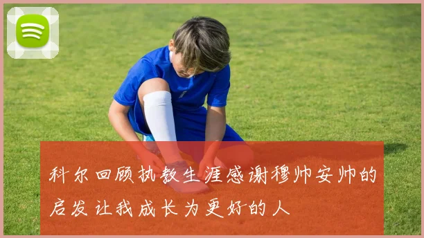科尔回顾执教生涯感谢穆帅安帅的启发让我成长为更好的人