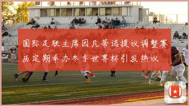 国际足联主席因凡蒂诺提议调整赛历定期举办冬季世界杯引发热议