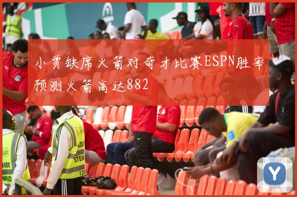 小贾缺席火箭对奇才比赛ESPN胜率预测火箭高达882