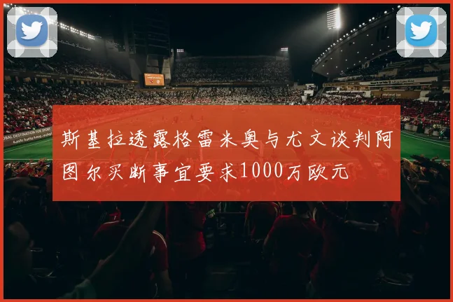 斯基拉透露格雷米奥与尤文谈判阿图尔买断事宜要求1000万欧元