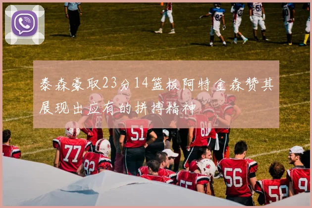 泰森豪取23分14篮板阿特金森赞其展现出应有的拼搏精神