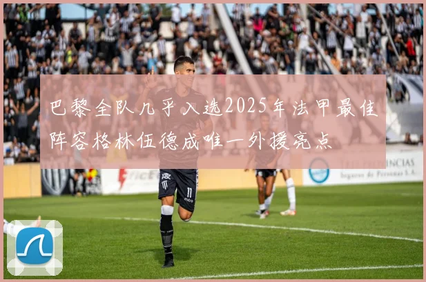 巴黎全队几乎入选2025年法甲最佳阵容格林伍德成唯一外援亮点