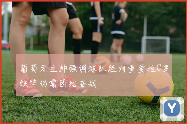 葡萄牙主帅强调球队胜利重要性C罗缺阵仍需团结奋战