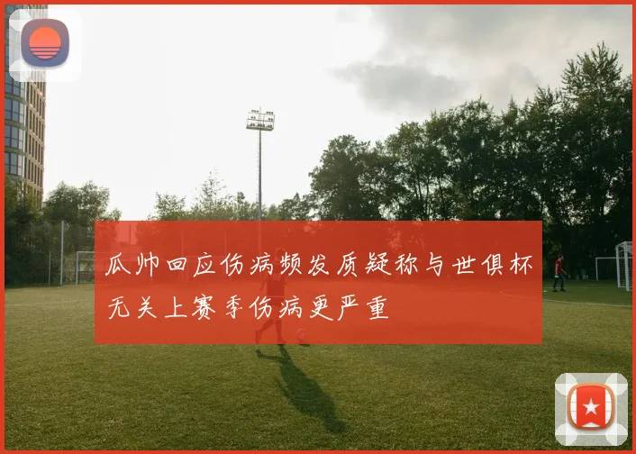 瓜帅回应伤病频发质疑称与世俱杯无关上赛季伤病更严重