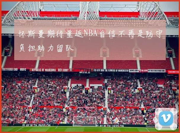 怀斯曼期待重返NBA自信不再是防守负担助力留队