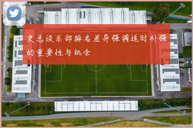 史总谈东部排名差异强调适时补强的重要性与机会