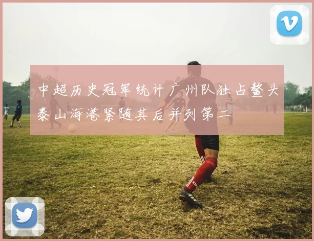 中超历史冠军统计广州队独占鳌头泰山海港紧随其后并列第二