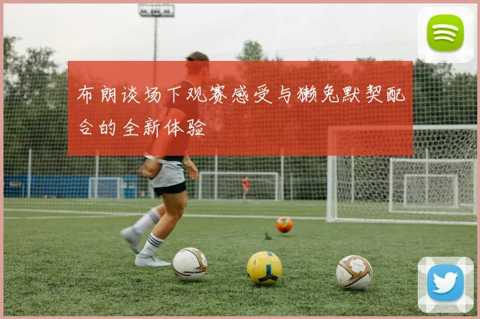 布朗谈场下观赛感受与獭兔默契配合的全新体验