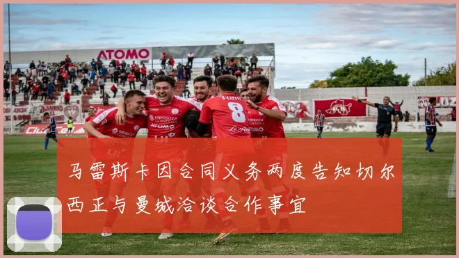 马雷斯卡因合同义务两度告知切尔西正与曼城洽谈合作事宜