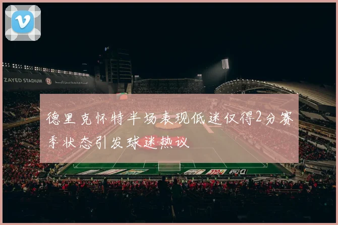德里克怀特半场表现低迷仅得2分赛季状态引发球迷热议