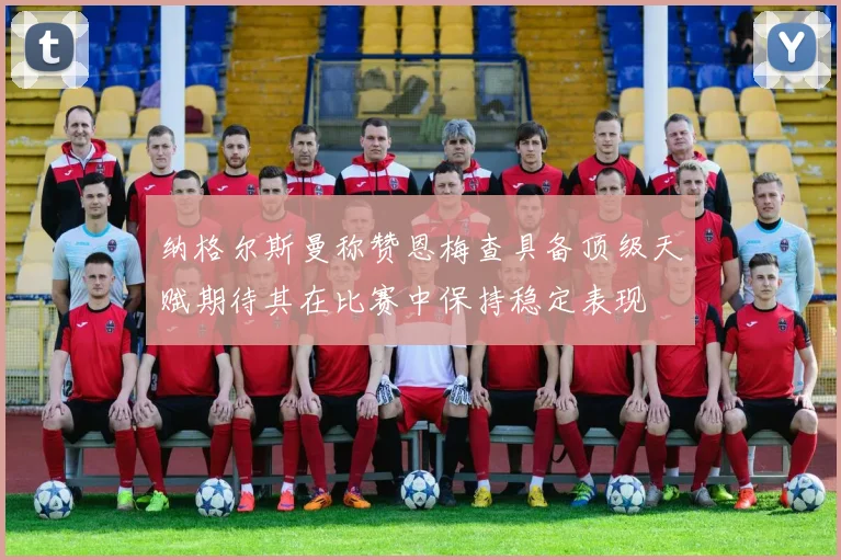 纳格尔斯曼称赞恩梅查具备顶级天赋期待其在比赛中保持稳定表现