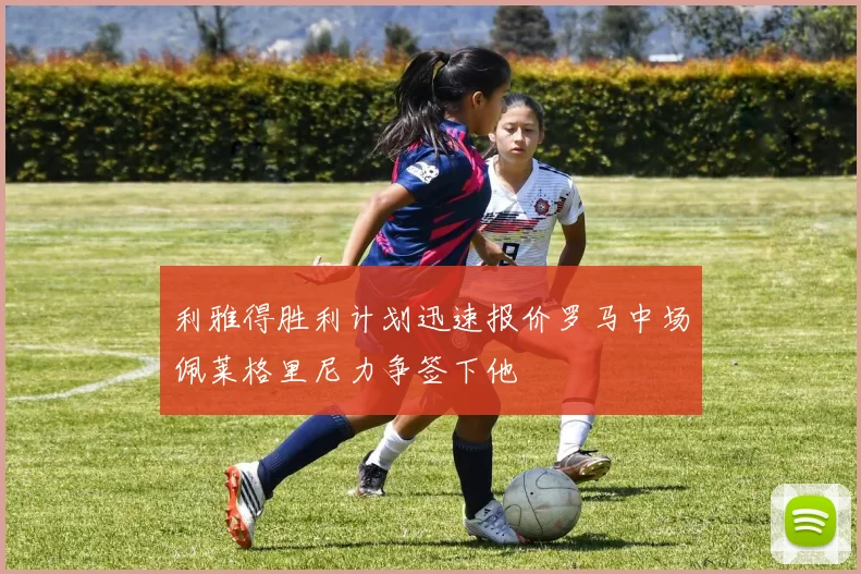 利雅得胜利计划迅速报价罗马中场佩莱格里尼力争签下他