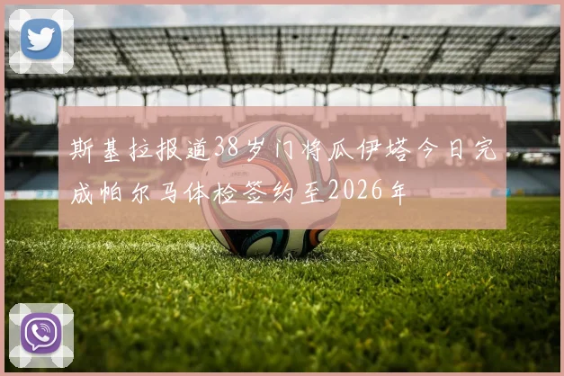 斯基拉报道38岁门将瓜伊塔今日完成帕尔马体检签约至2026年