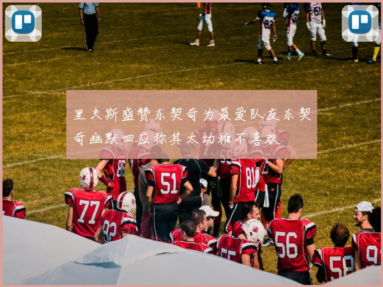 里夫斯盛赞东契奇为最爱队友东契奇幽默回应称其太幼稚不喜欢