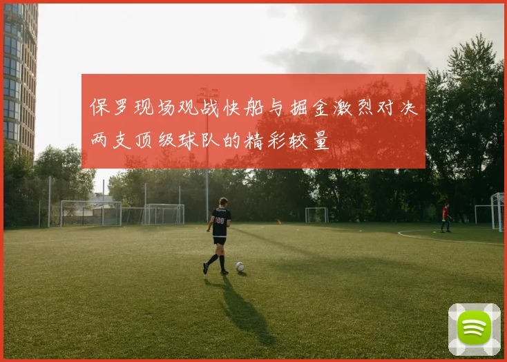 保罗现场观战快船与掘金激烈对决两支顶级球队的精彩较量