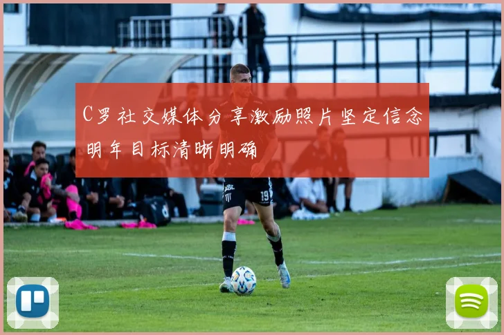C罗社交媒体分享激励照片坚定信念明年目标清晰明确