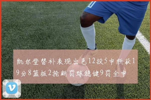 凯尔登替补表现出色12投5中斩获19分8篮板2抢断罚球稳健9罚全中