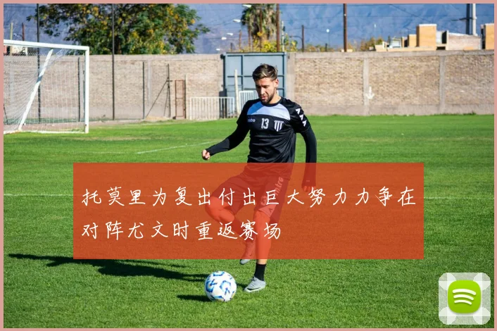 托莫里为复出付出巨大努力力争在对阵尤文时重返赛场