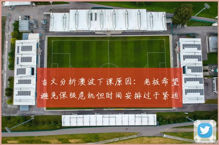 吉文分析澳波下课原因：老板希望避免保级危机但时间安排过于紧迫