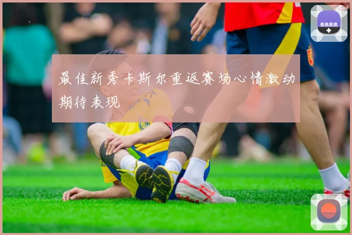 最佳新秀卡斯尔重返赛场心情激动期待表现