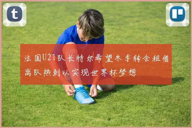 法国U21队长特尔希望冬季转会租借离队热刺以实现世界杯梦想