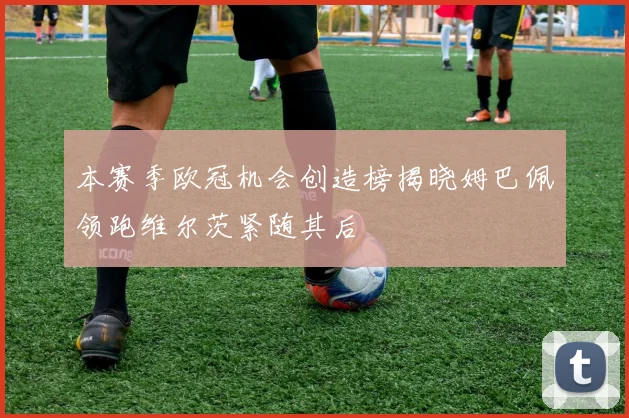 本赛季欧冠机会创造榜揭晓姆巴佩领跑维尔茨紧随其后