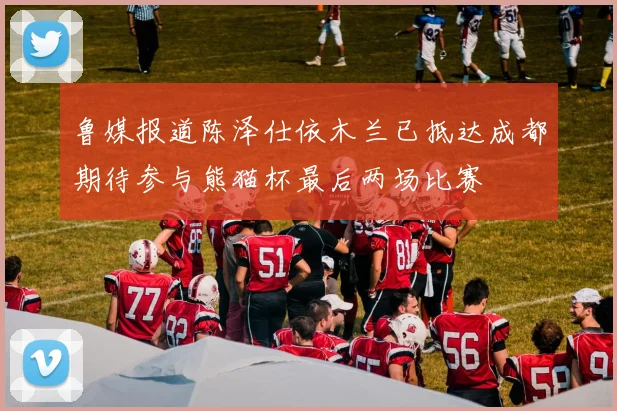 鲁媒报道陈泽仕依木兰已抵达成都期待参与熊猫杯最后两场比赛