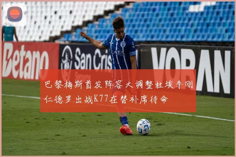 巴黎梅斯首发阵容大调整杜埃李刚仁德罗出战K77在替补席待命