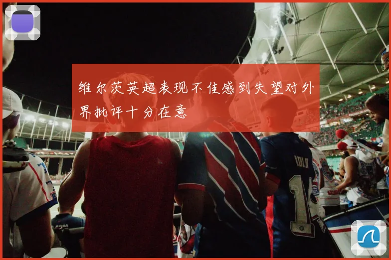 维尔茨英超表现不佳感到失望对外界批评十分在意