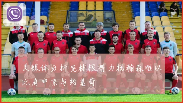 美媒体分析克林根潜力杨瀚森难以比肩申京与约基奇