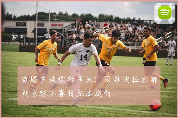 劳塔罗谈续约国米：若每次拉扯都判点球比赛将无法进行