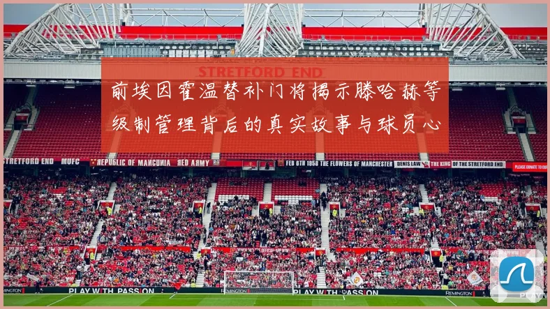前埃因霍温替补门将揭示滕哈赫等级制管理背后的真实故事与球员心声