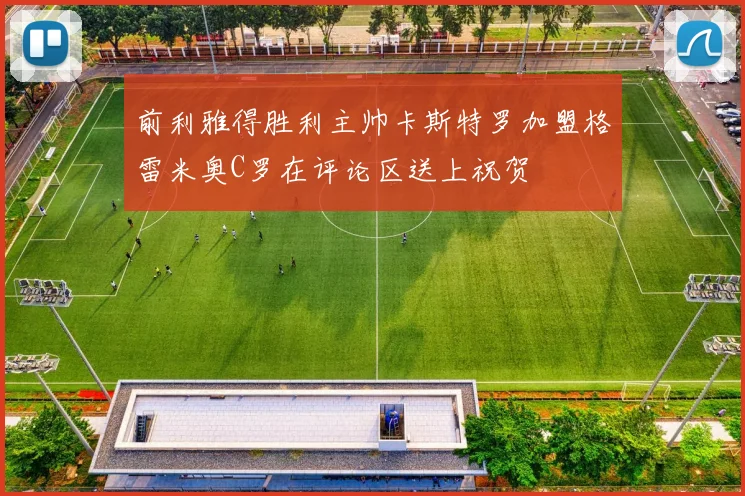 前利雅得胜利主帅卡斯特罗加盟格雷米奥C罗在评论区送上祝贺