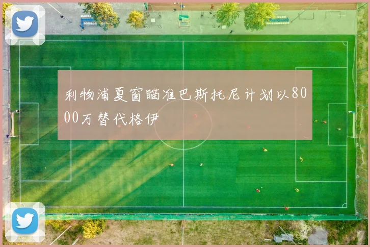 利物浦夏窗瞄准巴斯托尼计划以8000万替代格伊