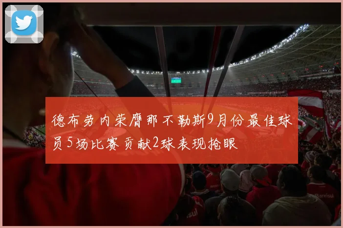 德布劳内荣膺那不勒斯9月份最佳球员5场比赛贡献2球表现抢眼